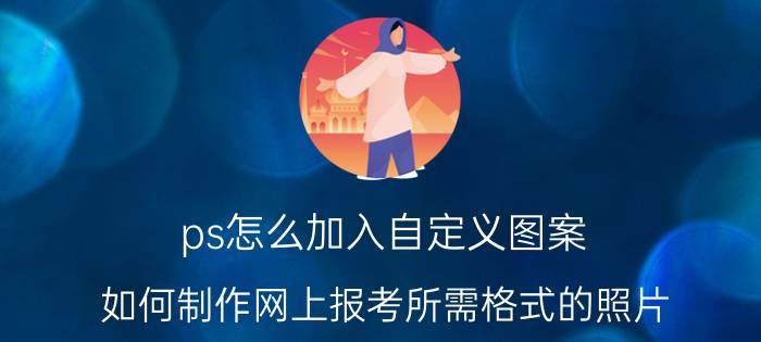 ps怎么加入自定义图案 如何制作网上报考所需格式的照片？